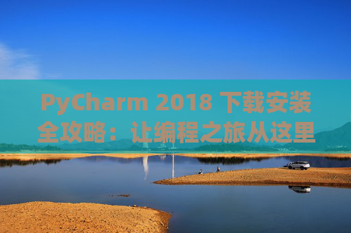 PyCharm 2018 下载安装全攻略：让编程之旅从这里开始