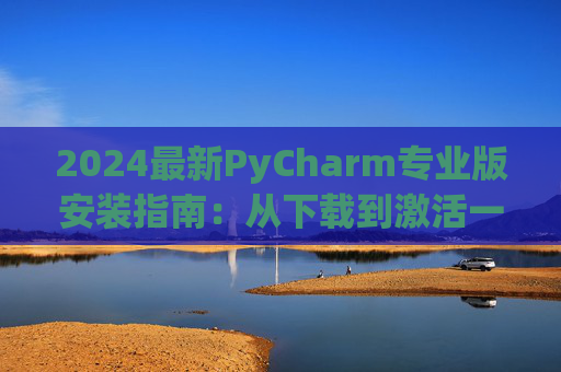 2024最新PyCharm专业版安装指南：从下载到激活一步到位